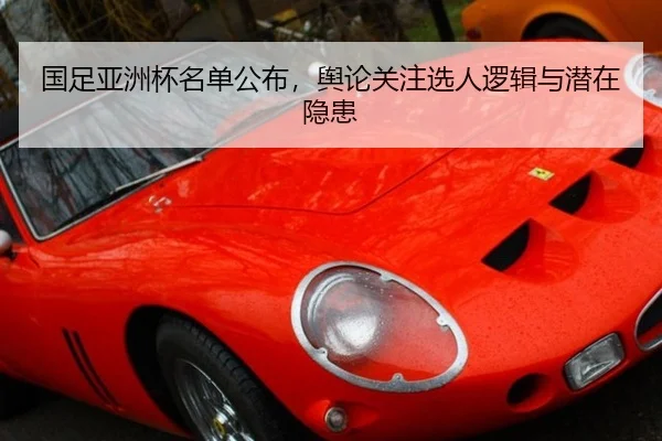 国足亚洲杯名单公布，舆论关注选人逻辑与潜在隐患