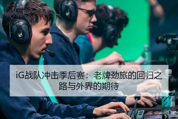 iG战队冲击季后赛：老牌劲旅的回归之路与外界的期待 - xingkong